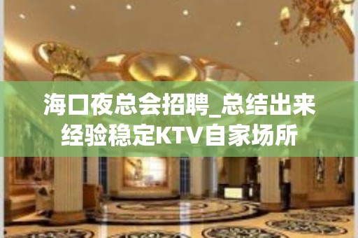 海口夜总会招聘_总结出来经验稳定KTV自家场所