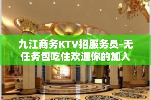 九江商务KTV招服务员-无任务包吃住欢迎你的加入