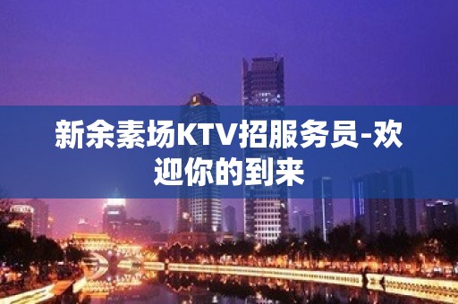 新余素场KTV招服务员-欢迎你的到来