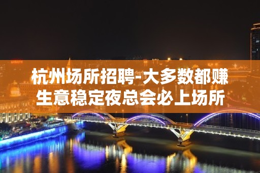 杭州场所招聘-大多数都赚生意稳定夜总会必上场所