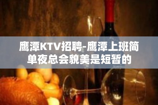 鹰潭KTV招聘-鹰潭上班简单夜总会貌美是短暂的