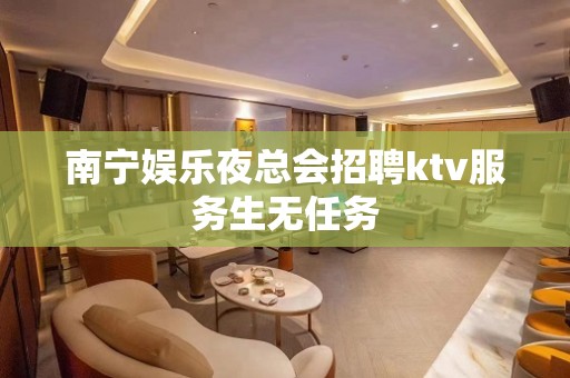 南宁娱乐夜总会招聘ktv服务生无任务