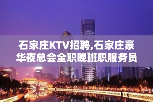 石家庄KTV招聘,石家庄豪华夜总会全职晚班职服务员求职信息