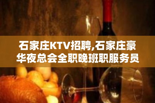 石家庄KTV招聘,石家庄豪华夜总会全职晚班职服务员求职信息