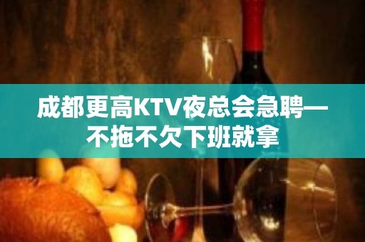 成都更高KTV夜总会急聘—不拖不欠下班就拿