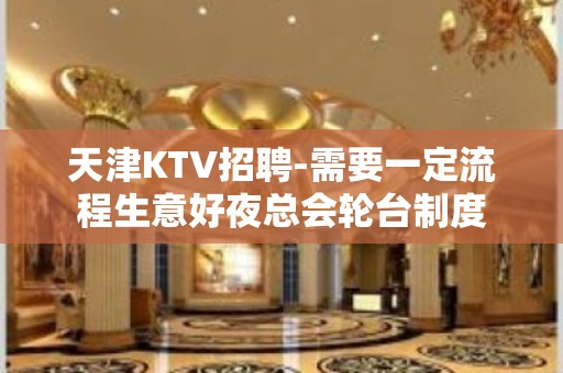 天津KTV招聘-需要一定流程生意好夜总会轮台制度