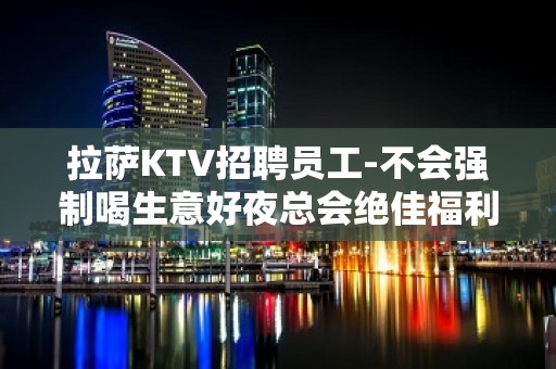 拉萨KTV招聘员工-不会强制喝生意好夜总会绝佳福利