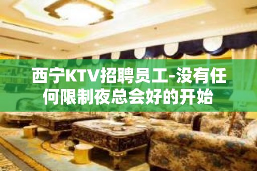 西宁KTV招聘员工-没有任何限制夜总会好的开始