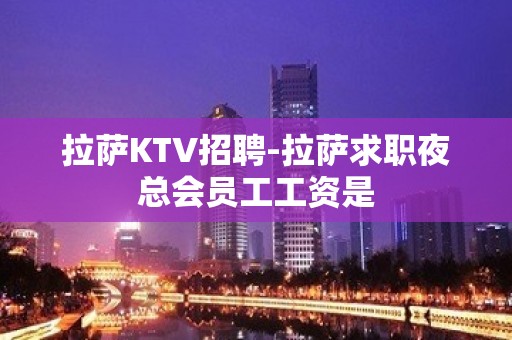 拉萨KTV招聘-拉萨求职夜总会员工工资是