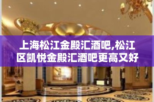 上海松江金殿汇酒吧,松江区凯悦金殿汇酒吧更高又好玩的商务场