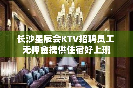 长沙星辰会KTV招聘员工 无押金提供住宿好上班