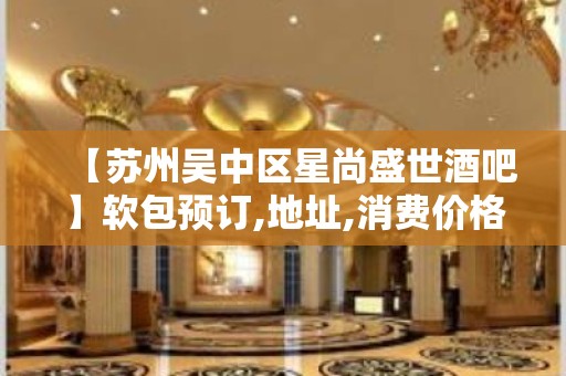 【苏州吴中区星尚盛世酒吧】软包预订,地址,消费价格,怎么样？