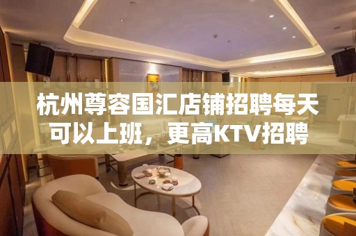 杭州尊容国汇店铺招聘每天可以上班，更高KTV招聘