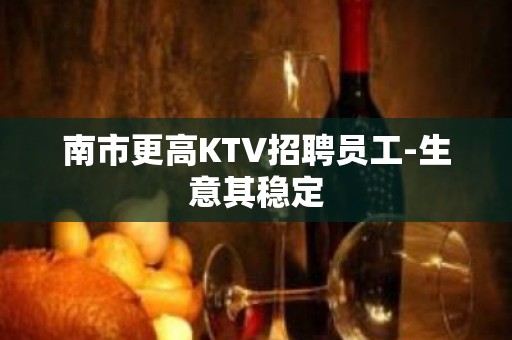 南市更高KTV招聘员工-生意其稳定