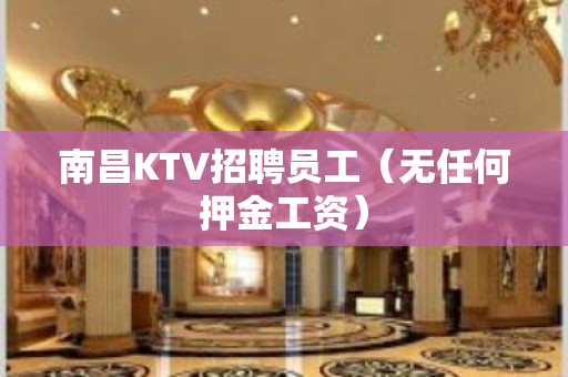 南昌KTV招聘员工（无任何押金工资）