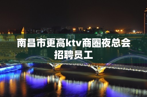 南昌市更高ktv商圈夜总会招聘员工