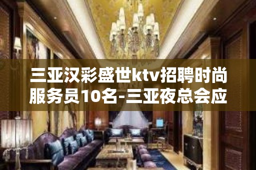 三亚汉彩盛世ktv招聘时尚服务员10名-三亚夜总会应聘找王总