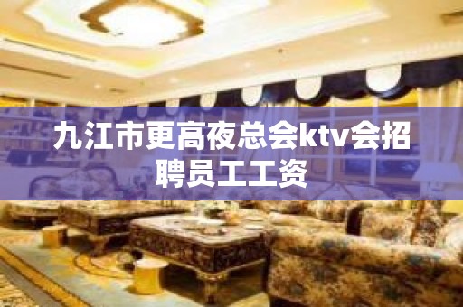 九江市更高夜总会ktv会招聘员工工资