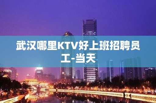 武汉哪里KTV好上班招聘员工-当天