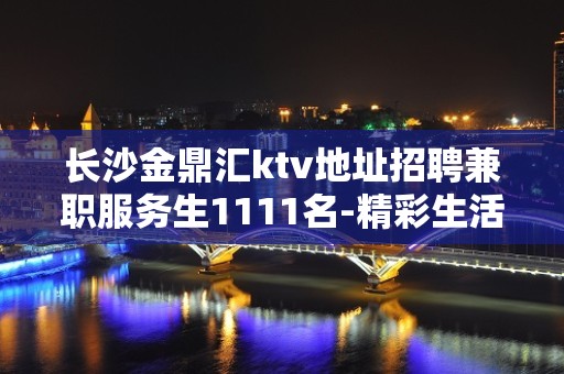 长沙金鼎汇ktv地址招聘兼职服务生1111名-精彩生活靠自己