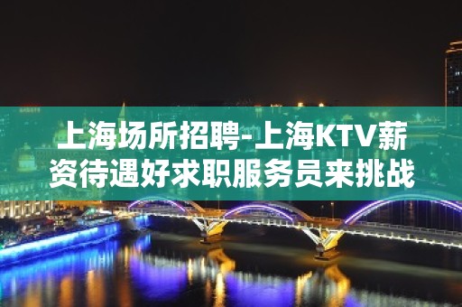 上海场所招聘-上海KTV薪资待遇好求职服务员来挑战