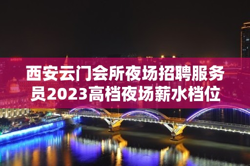 西安云门会所夜场招聘服务员2023高档夜场薪水档位多