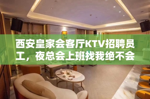 西安皇家会客厅KTV招聘员工，夜总会上班找我绝不会后悔