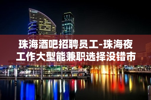 珠海酒吧招聘员工-珠海夜工作大型能兼职选择没错市中心