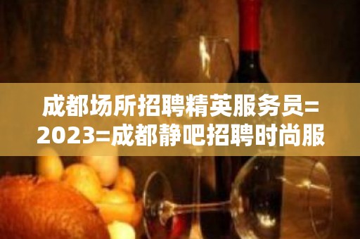 成都场所招聘精英服务员=2023=成都静吧招聘时尚服务员