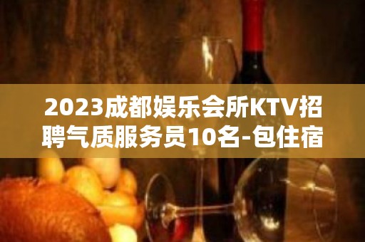 2023成都娱乐会所KTV招聘气质服务员10名-包住宿