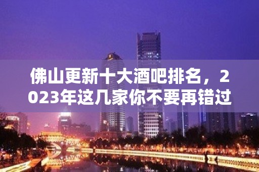 佛山更新十大酒吧排名，2023年这几家你不要再错过了