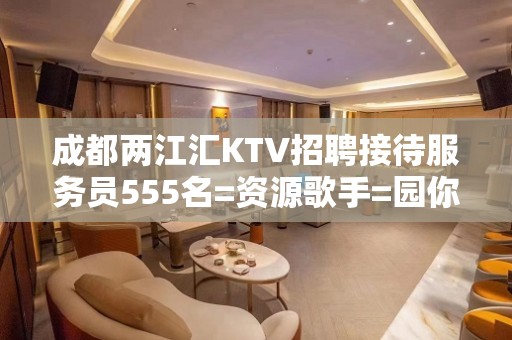 成都两江汇KTV招聘接待服务员555名=资源歌手=园你梦想