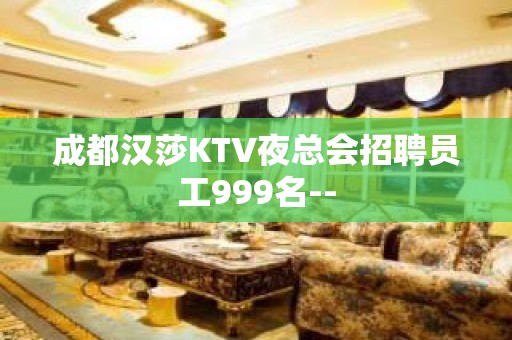 成都汉莎KTV夜总会招聘员工999名--