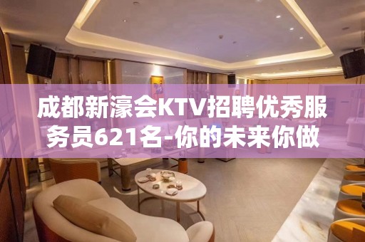 成都新濠会KTV招聘优秀服务员621名-你的未来你做主