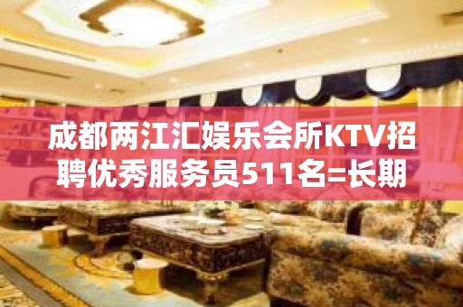 成都两江汇娱乐会所KTV招聘优秀服务员511名=长期包住宿