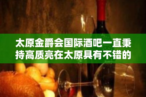 太原金爵会国际酒吧一直秉持高质亮在太原具有不错的名声