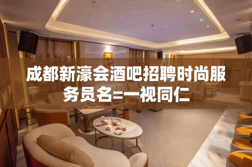 成都新濠会酒吧招聘时尚服务员名=一视同仁