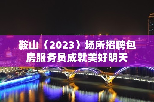 鞍山（2023）场所招聘包房服务员成就美好明天