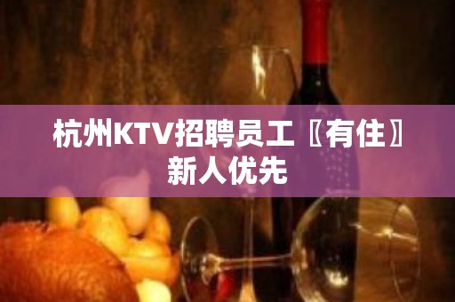 杭州KTV招聘员工〖有住〗新人优先