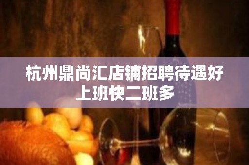 杭州鼎尚汇店铺招聘待遇好上班快二班多