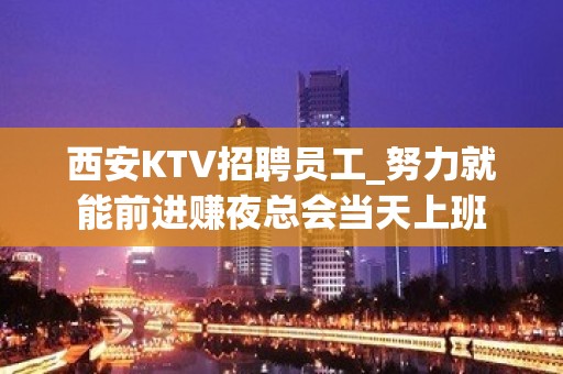 西安KTV招聘员工_努力就能前进赚夜总会当天上班