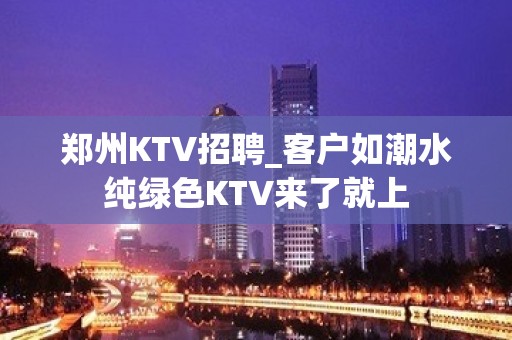 郑州KTV招聘_客户如潮水纯绿色KTV来了就上