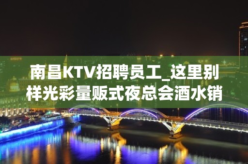 南昌KTV招聘员工_这里别样光彩量贩式夜总会酒水销售