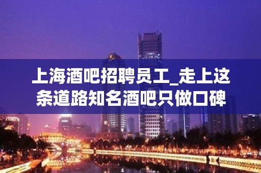 上海酒吧招聘员工_走上这条道路知名酒吧只做口碑