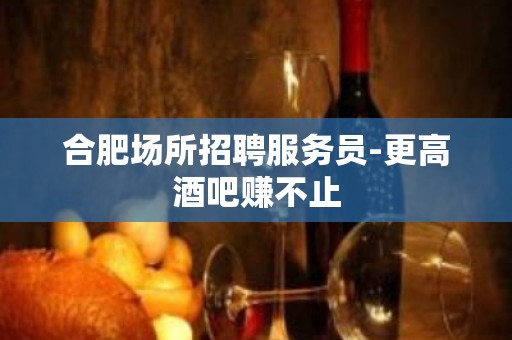 合肥场所招聘服务员-更高酒吧赚不止