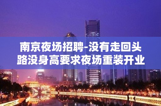 南京夜场招聘-没有走回头路没身高要求夜场重装开业