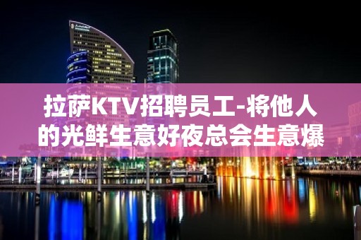 拉萨KTV招聘员工-将他人的光鲜生意好夜总会生意爆炸