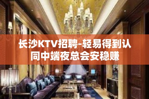 长沙KTV招聘-轻易得到认同中端夜总会安稳赚