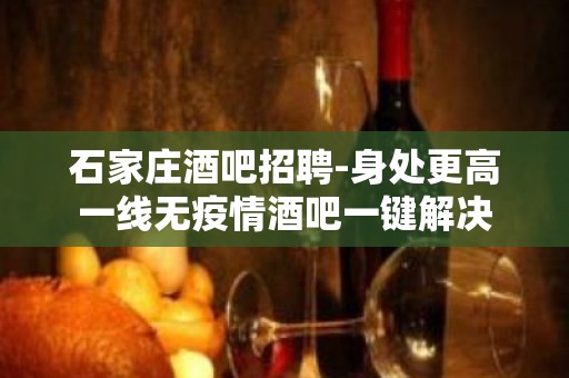 石家庄酒吧招聘-身处更高一线无疫情酒吧一键解决