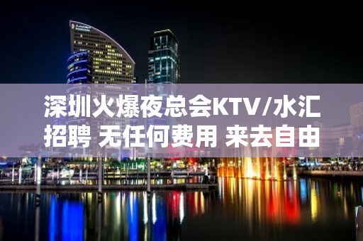 深圳火爆夜总会KTV/水汇招聘 无任何费用 来去自由